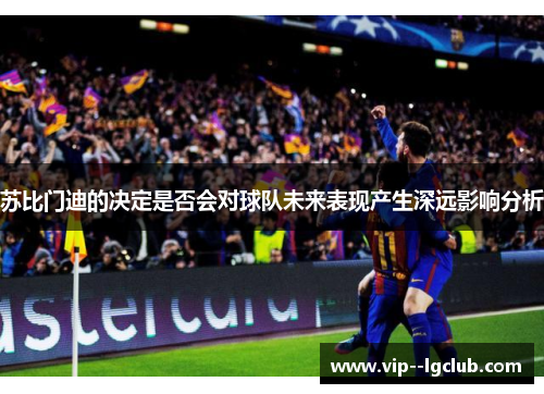 苏比门迪的决定是否会对球队未来表现产生深远影响分析
