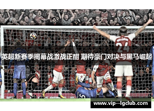 英超新赛季揭幕战激战正酣 期待豪门对决与黑马崛起