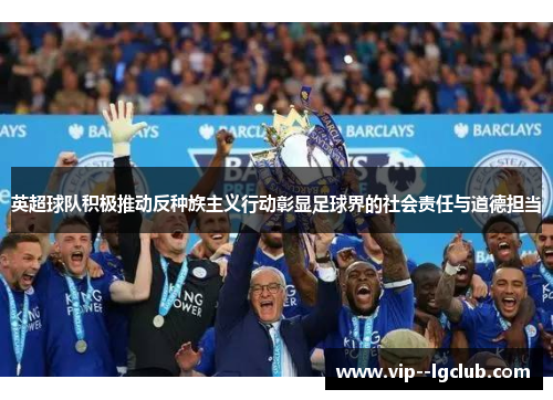 英超球队积极推动反种族主义行动彰显足球界的社会责任与道德担当