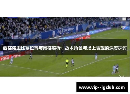 西格诺里比赛位置与风格解析：战术角色与场上表现的深度探讨