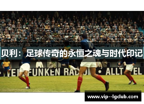 贝利：足球传奇的永恒之魂与时代印记