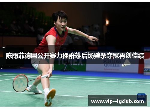 陈雨菲德国公开赛力挫群雄后场劈杀夺冠再创佳绩