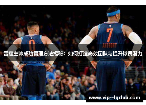 雷霆主帅成功管理方法揭秘：如何打造高效团队与提升球员潜力