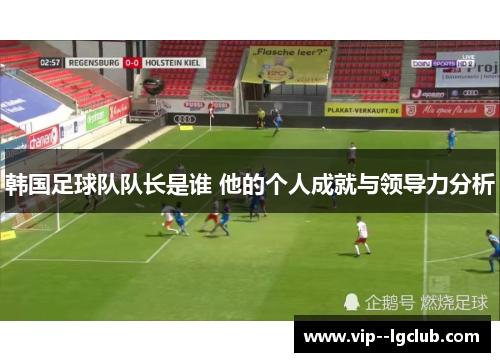 韩国足球队队长是谁 他的个人成就与领导力分析