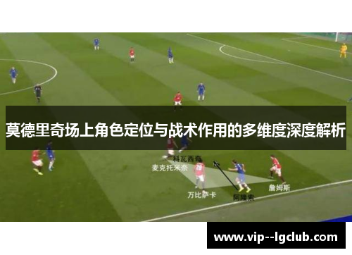 莫德里奇场上角色定位与战术作用的多维度深度解析