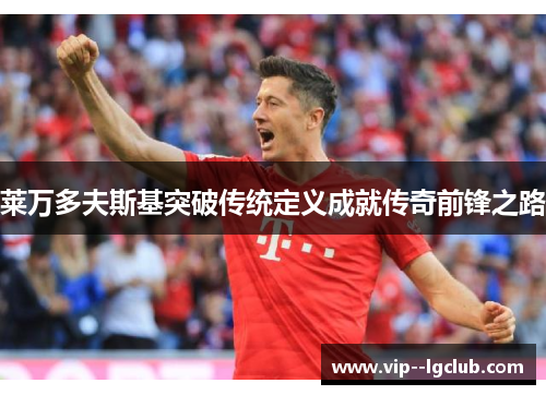 莱万多夫斯基突破传统定义成就传奇前锋之路