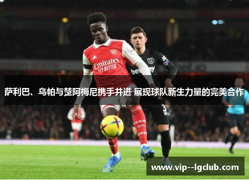 萨利巴、乌帕与楚阿梅尼携手并进 展现球队新生力量的完美合作