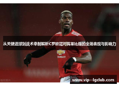 从关键进球到战术牵制解析C罗欧冠对阵莱比锡的全场表现与影响力