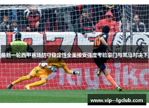 最新一轮西甲赛场防守稳定性全面接受强度考验豪门与黑马对决下