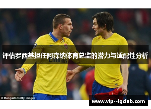 评估罗西基担任阿森纳体育总监的潜力与适配性分析