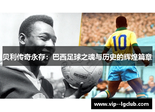 贝利传奇永存：巴西足球之魂与历史的辉煌篇章