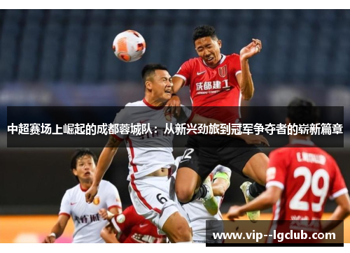 中超赛场上崛起的成都蓉城队：从新兴劲旅到冠军争夺者的崭新篇章