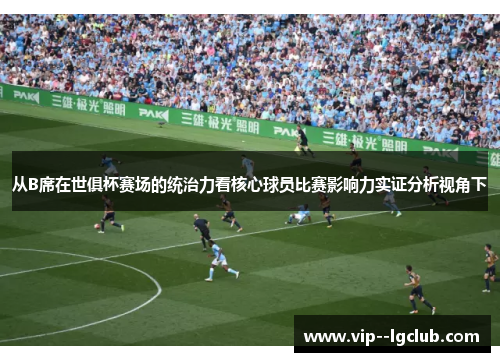 从B席在世俱杯赛场的统治力看核心球员比赛影响力实证分析视角下