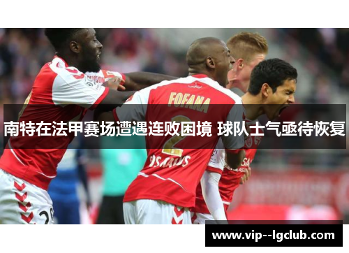 南特在法甲赛场遭遇连败困境 球队士气亟待恢复