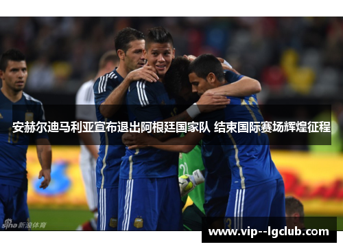 安赫尔迪马利亚宣布退出阿根廷国家队 结束国际赛场辉煌征程