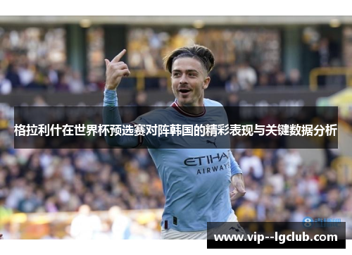 格拉利什在世界杯预选赛对阵韩国的精彩表现与关键数据分析