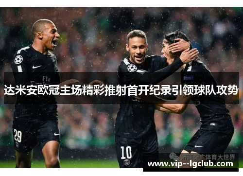 达米安欧冠主场精彩推射首开纪录引领球队攻势