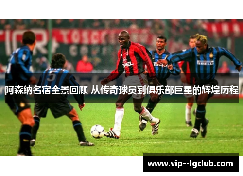 阿森纳名宿全景回顾 从传奇球员到俱乐部巨星的辉煌历程