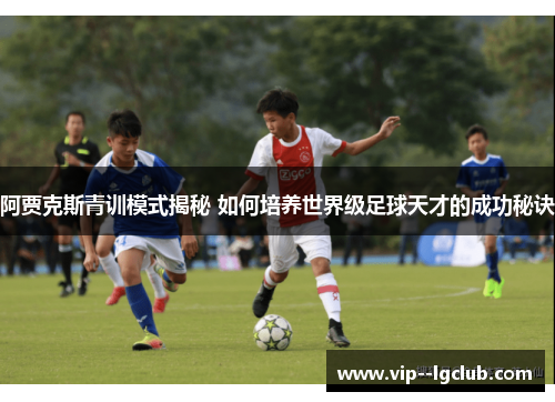 阿贾克斯青训模式揭秘 如何培养世界级足球天才的成功秘诀