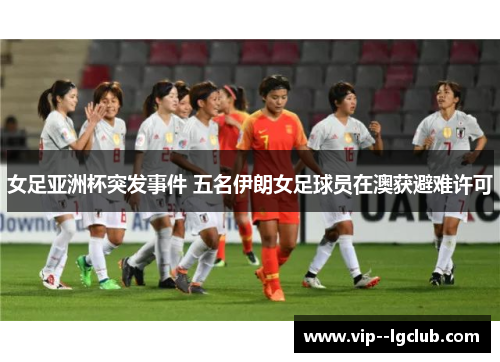女足亚洲杯突发事件 五名伊朗女足球员在澳获避难许可