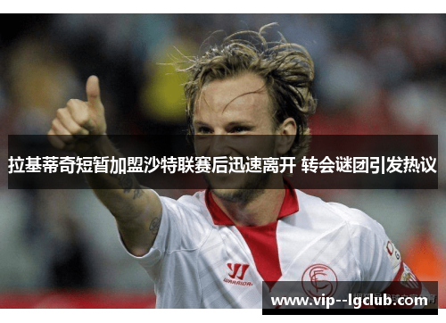 拉基蒂奇短暂加盟沙特联赛后迅速离开 转会谜团引发热议